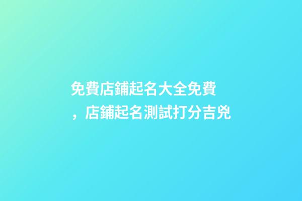 免費店鋪起名大全免費，店鋪起名測試打分吉兇